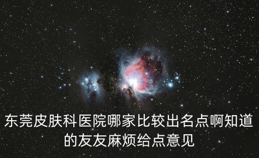 東莞皮膚科醫院哪家比較出名點啊知道的友友麻煩給點意見