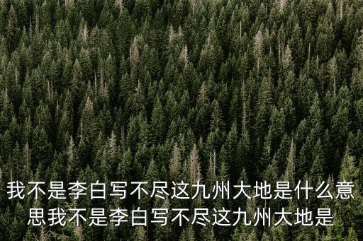 我不是李白寫不盡這九州大地是什么意思我不是李白寫不盡這九州大地是