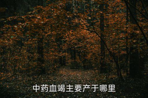 中藥血竭，中藥血竭主要產于哪里