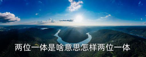 兩位一體，兩位一體是啥意思怎樣兩位一體