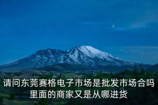 請問東莞賽格電子市場是批發市場合嗎里面的商家又是從哪進貨