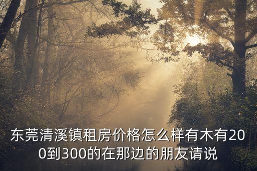 東莞清溪鎮(zhèn)租房價(jià)格怎么樣有木有200到300的在那邊的朋友請說