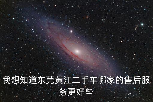 我想知道東莞黃江二手車哪家的售后服務更好些