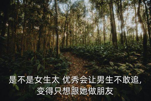 優秀會,女生太優秀會讓男生不敢追只能暗戀朋友