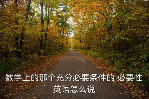 必要性英語，數學上的那個充分必要條件的 必要性英語怎么說