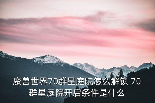 群星庭院，魔獸世界70群星庭院怎么解鎖 70群星庭院開啟條件是什么