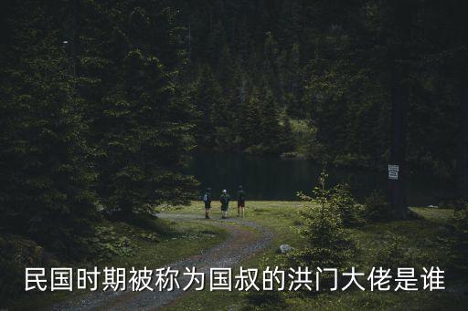 民國時期被稱為國叔的洪門大佬是誰