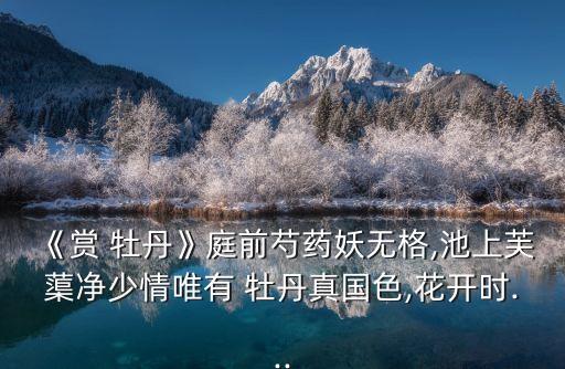 《賞 牡丹》庭前芍藥妖無格,池上芙蕖凈少情唯有 牡丹真國色,花開時...