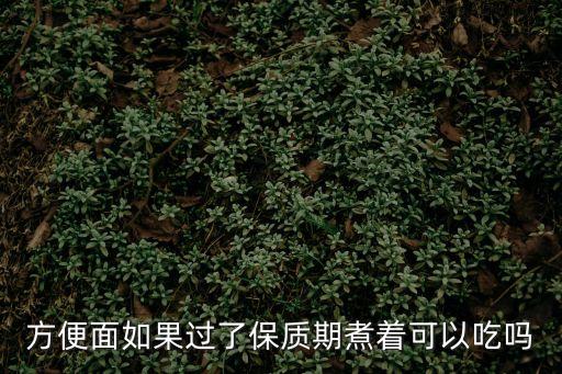 過期方便面可以吃嗎，方便面如果過了保質(zhì)期煮著可以吃嗎