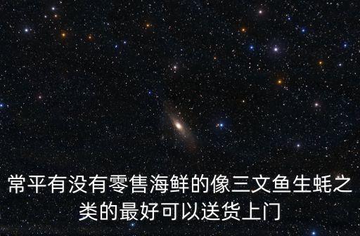 常平有沒有零售海鮮的像三文魚生蠔之類的最好可以送貨上門