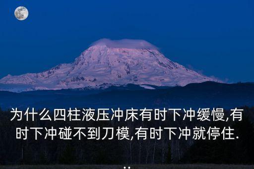 為什么四柱液壓沖床有時下沖緩慢,有時下沖碰不到刀模,有時下沖就停住...