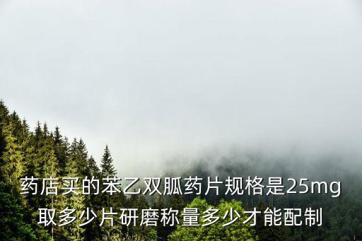 苯乙雙胍，藥店買的苯乙雙胍藥片規格是25mg取多少片研磨稱量多少才能配制