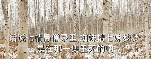 話說七情愚僧錄里 蜘蛛精七妹夢夢 是在那一集里死的啊