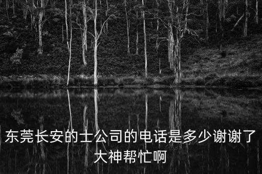 東莞長安的廠家電話是多少錢，東莞長安的士公司的電話是多少謝謝了大神幫忙啊