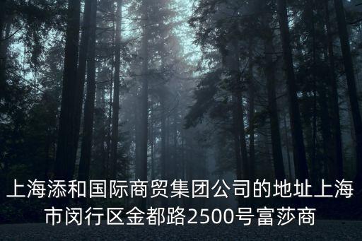 上海添和國際商貿集團公司的地址上海市閔行區金都路2500號富莎商