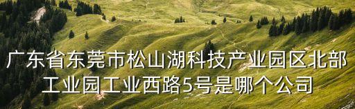 廣東省東莞市松山湖科技產(chǎn)業(yè)園區(qū)北部工業(yè)園工業(yè)西路5號是哪個公司