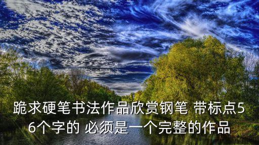 硬筆書法作品欣賞，跪求硬筆書法作品欣賞鋼筆 帶標點56個字的 必須是一個完整的作品