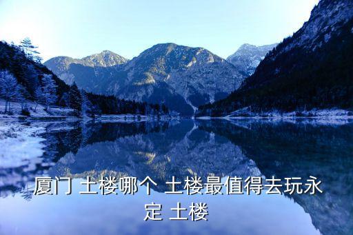廈門土樓,從廈門到永定土樓親愛的土樓