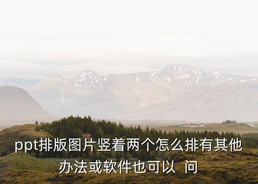 ppt照片排版，ppt排版圖片豎著兩個(gè)怎么排有其他辦法或軟件也可以  問
