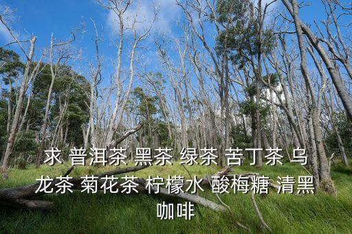 什么是黑茶，求 普洱茶 黑茶 綠茶 苦丁茶 烏龍茶 菊花茶 檸檬水 酸梅糖 清黑咖啡