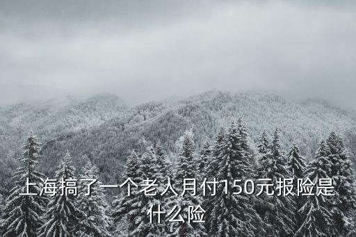 上海市老年人115元保險是什么，上海搞了一個老人月付150元報險是什么險