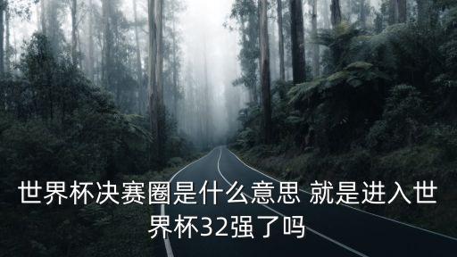 世界杯決賽圈，世界杯決賽圈是什么意思 就是進入世界杯32強了嗎