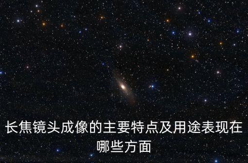 長(zhǎng)焦鏡頭的特點(diǎn)，簡(jiǎn)述長(zhǎng)焦鏡頭成像的視覺特點(diǎn)