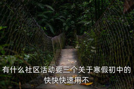 有什么社區活動要三個關于寒假初中的快快快速用不