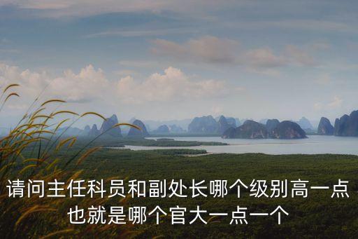 請問主任科員和副處長哪個級別高一點也就是哪個官大一點一個