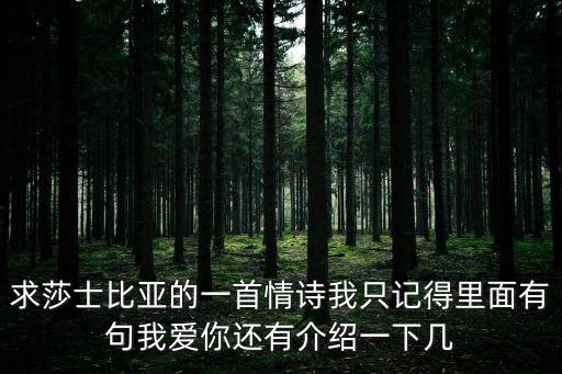 莎士比亞最浪漫的情詩，求莎士比亞的一首情詩我只記得里面有句我愛你還有介紹一下幾
