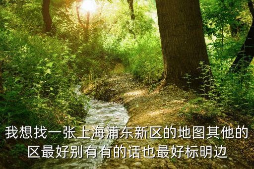 我想找一張上海浦東新區的地圖其他的區最好別有有的話也最好標明邊