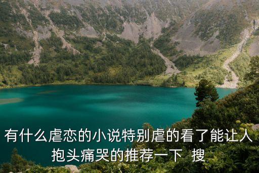 有什么虐戀的小說特別虐的看了能讓人抱頭痛哭的推薦一下  搜