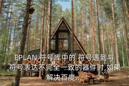 EPLAN 符號庫中的 符號遇到與 符號表達不完全一致的器件時,如果解決百度...