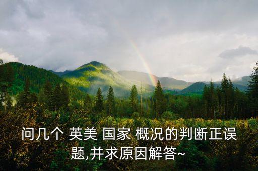 問(wèn)幾個(gè) 英美 國(guó)家 概況的判斷正誤題,并求原因解答~