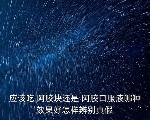 應該吃 阿膠塊還是 阿膠口服液哪種效果好怎樣辨別真假