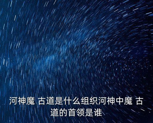 河神魔 古道是什么組織河神中魔 古道的首領(lǐng)是誰(shuí)