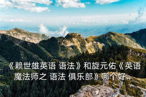 《賴世雄英語 語法》和旋元佑《英語魔法師之 語法 俱樂部》哪個好...