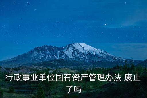 行政事業單位國有資產管理辦法 廢止了嗎