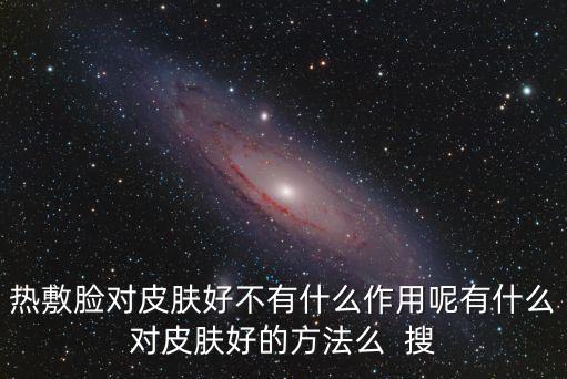 熱敷臉對皮膚好不有什么作用呢有什么對皮膚好的方法么  搜