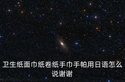衛生紙面巾紙卷紙手巾手帕用日語怎么說謝謝