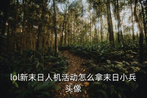 lol新末日人機活動怎么拿末日小兵頭像