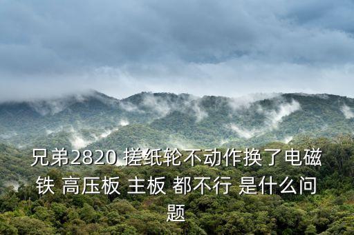 兄弟2820 搓紙輪不動(dòng)作換了電磁鐵 高壓板 主板 都不行 是什么問題