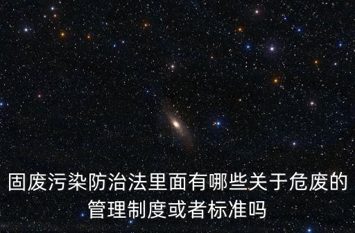 固廢污染防治法里面有哪些關(guān)于危廢的管理制度或者標(biāo)準(zhǔn)嗎