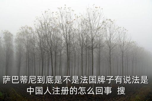 薩巴蒂尼到底是不是法國牌子有說法是中國人注冊的怎么回事  搜