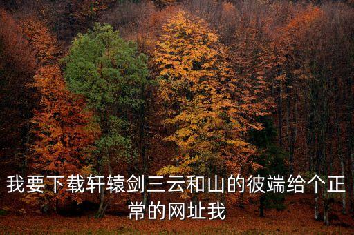 我要下載軒轅劍三云和山的彼端給個正常的網址我
