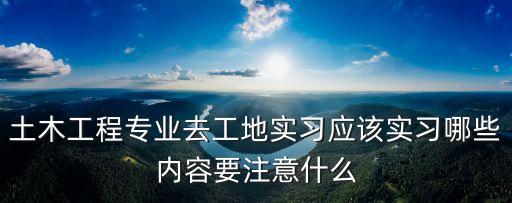 土木工程專業(yè)去工地實(shí)習(xí)應(yīng)該實(shí)習(xí)哪些內(nèi)容要注意什么