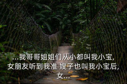 ...我哥哥姐姐們從小都叫我小寶,女朋友聽到我準 嫂子也叫我小寶后,女...
