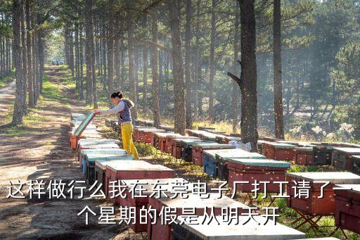 東莞旗開電子科技有限公司，這樣做行么我在東莞電子廠打工請了一個星期的假是從明天開