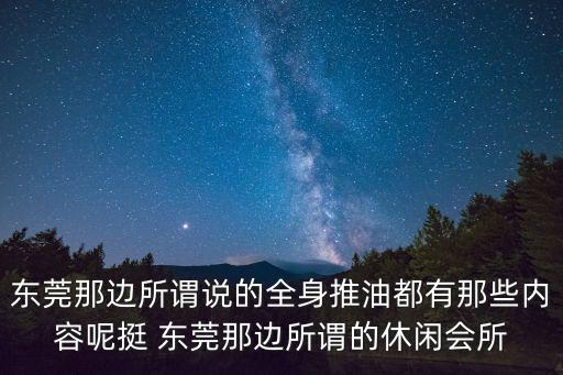 東莞那邊所謂說的全身推油都有那些內(nèi)容呢挺 東莞那邊所謂的休閑會所