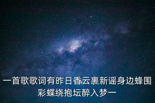 一首歌歌詞有昨日香云裹新謠身邊蜂圍彩蝶繞抱壇醉入夢一